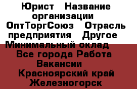 Юрист › Название организации ­ ОптТоргСоюз › Отрасль предприятия ­ Другое › Минимальный оклад ­ 1 - Все города Работа » Вакансии   . Красноярский край,Железногорск г.